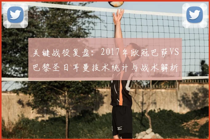 关键战役复盘：2017年欧冠巴萨VS巴黎圣日耳曼技术统计与战术解析
