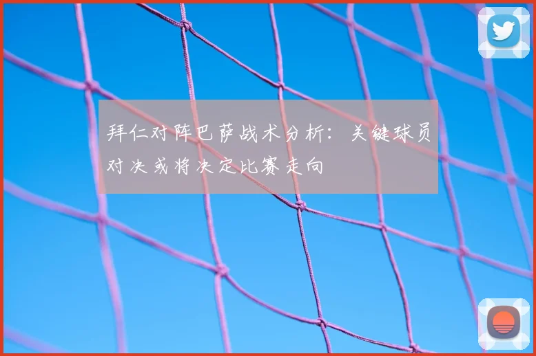 拜仁对阵巴萨战术分析：关键球员对决或将决定比赛走向