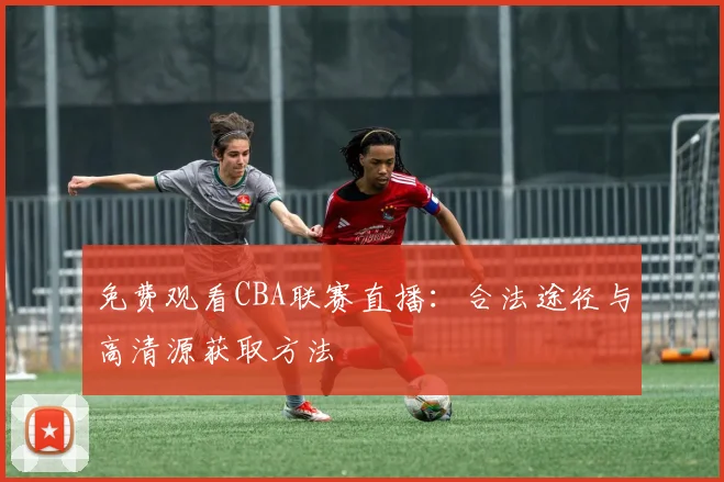 免费观看CBA联赛直播：合法途径与高清源获取方法