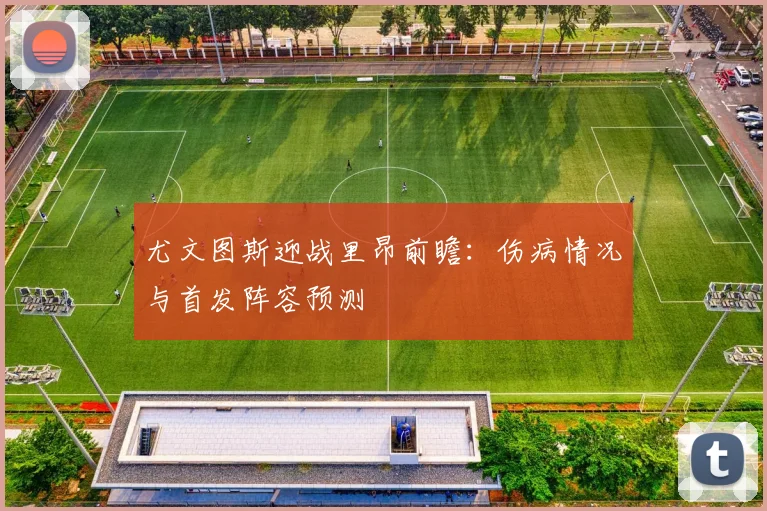尤文图斯迎战里昂前瞻：伤病情况与首发阵容预测