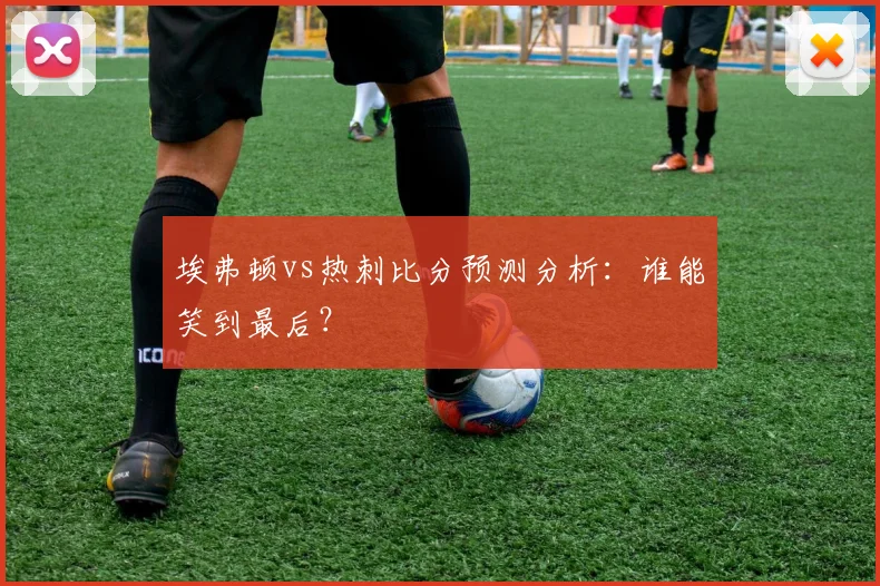 埃弗顿vs热刺比分预测分析：谁能笑到最后？