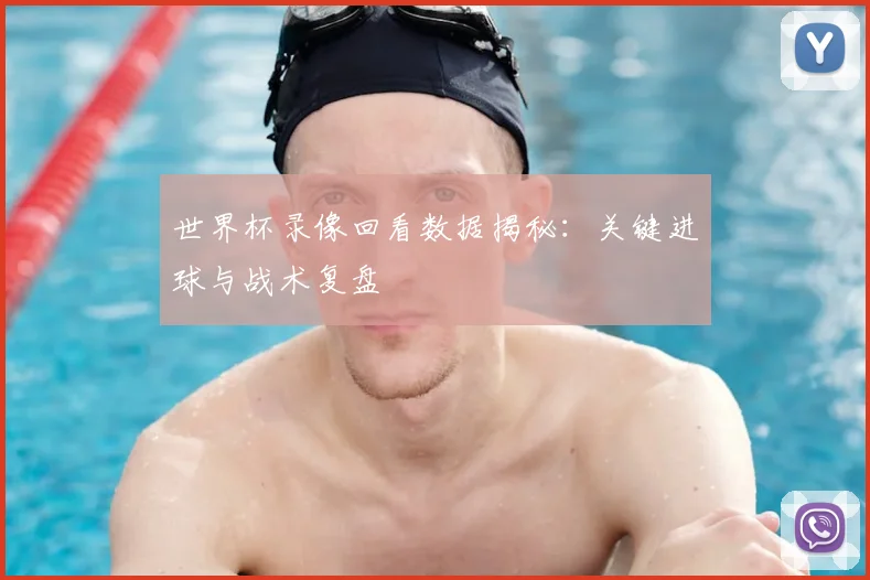 世界杯录像回看数据揭秘：关键进球与战术复盘