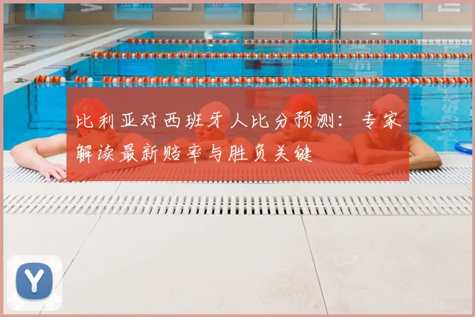比利亚对西班牙人比分预测:专家解读最新赔率与胜负关键