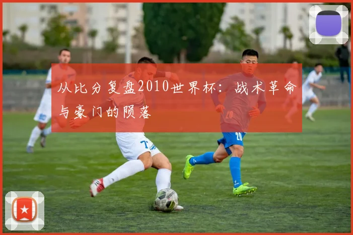 从比分复盘2010世界杯:战术革命与豪门的陨落