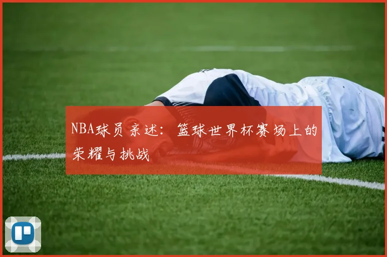 NBA球员亲述：篮球世界杯赛场上的荣耀与挑战