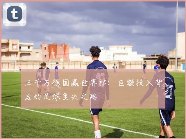 三千万德国赢世界杯：巨额投入背后的足球复兴之路