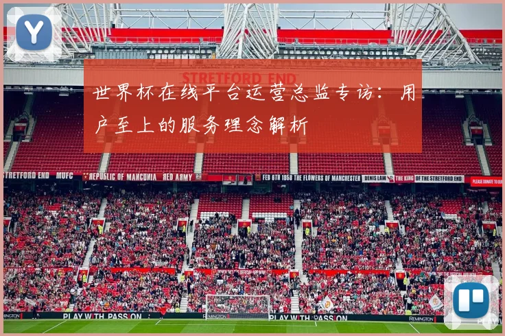 世界杯在线平台运营总监专访：用户至上的服务理念解析