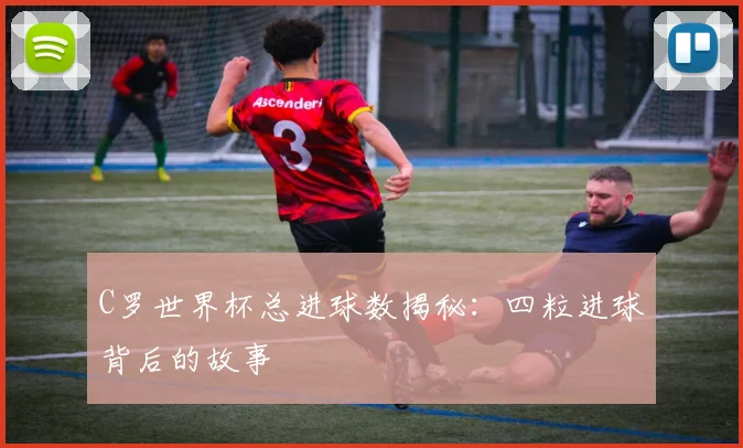 C罗世界杯总进球数揭秘：四粒进球背后的故事