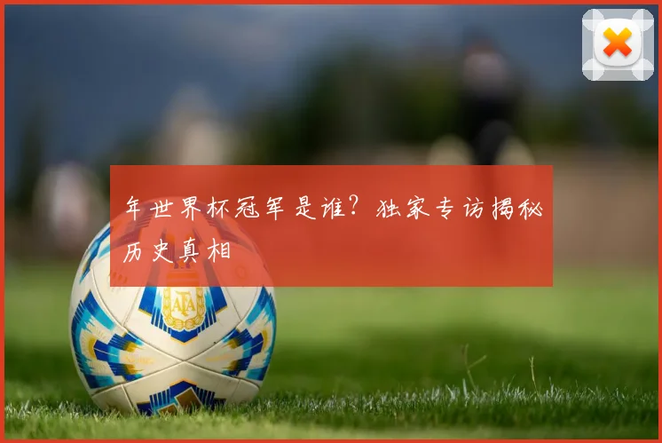 年世界杯冠军是谁？独家专访揭秘历史真相