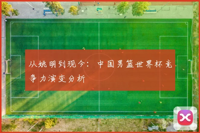 从姚明到现今：中国男篮世界杯竞争力演变分析