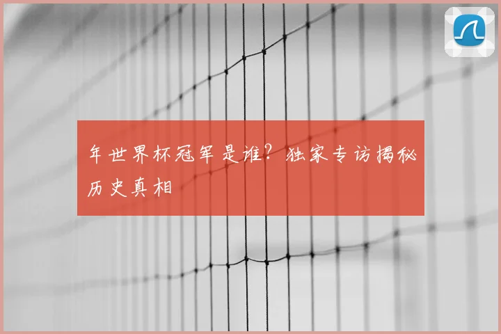年世界杯冠军是谁？独家专访揭秘历史真相