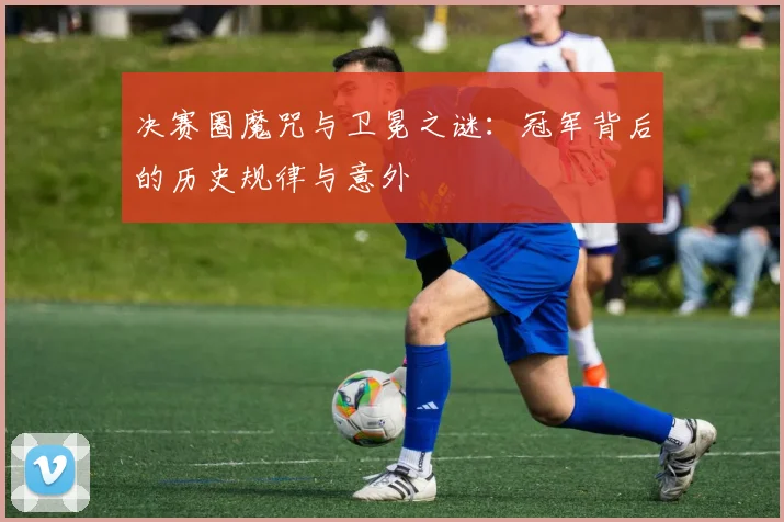 决赛圈魔咒与卫冕之谜：冠军背后的历史规律与意外