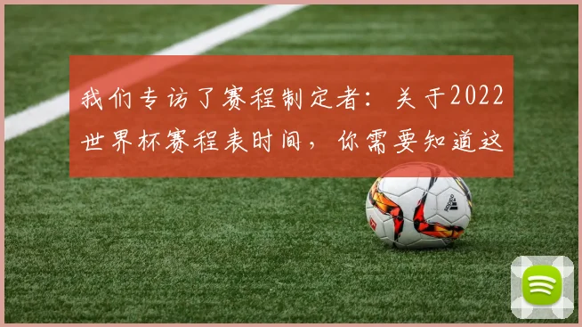 我们专访了赛程制定者：关于2022世界杯赛程表时间，你需要知道这些