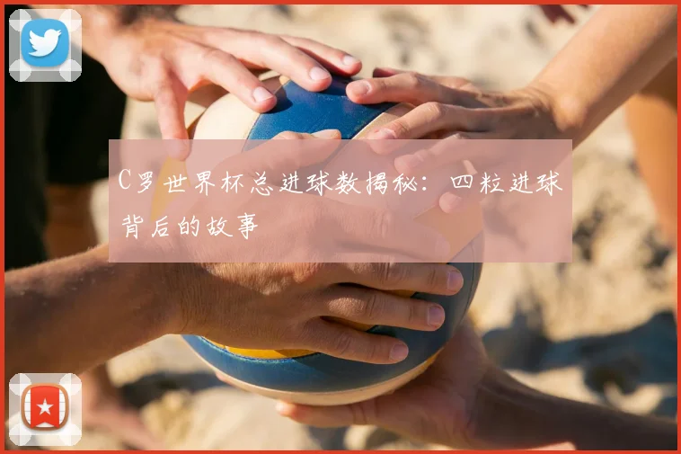 C罗世界杯总进球数揭秘:四粒进球背后的故事