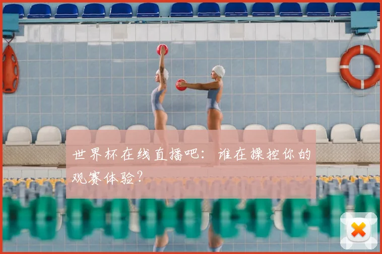 世界杯在线直播吧：谁在操控你的观赛体验？
