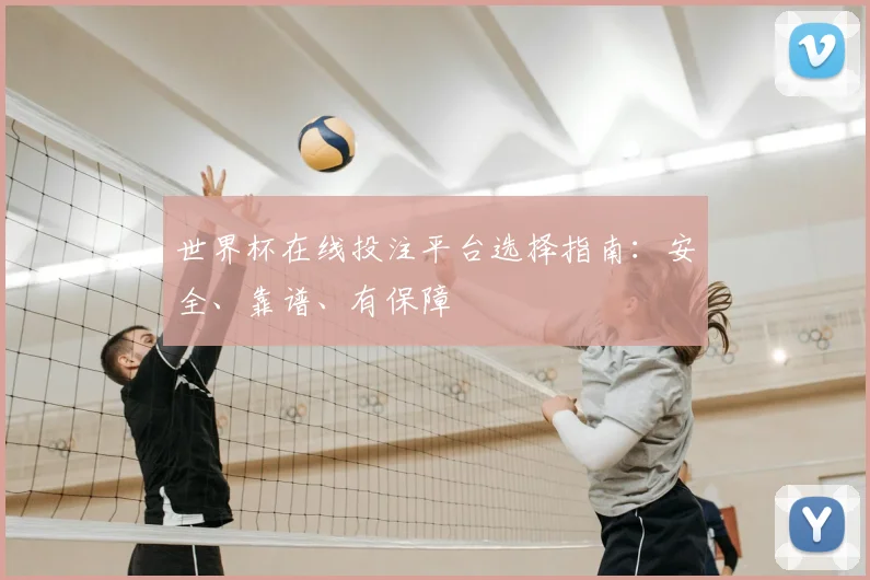世界杯在线投注平台选择指南：安全、靠谱、有保障