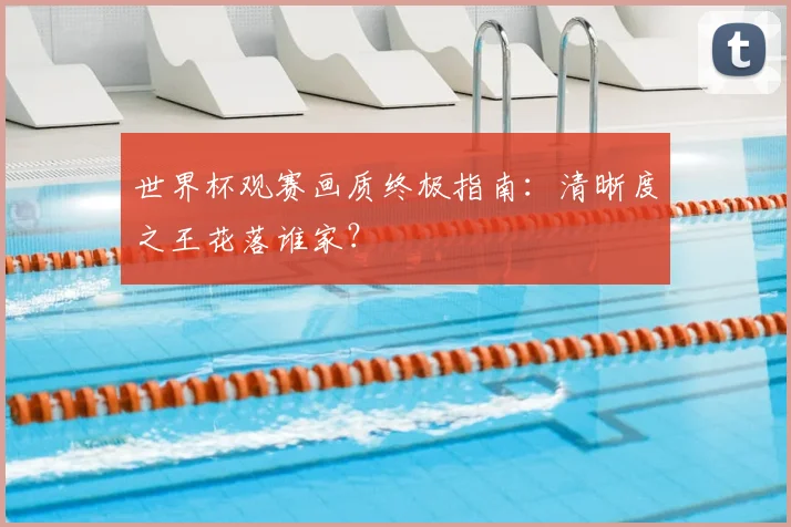 世界杯观赛画质终极指南:清晰度之王花落谁家?
