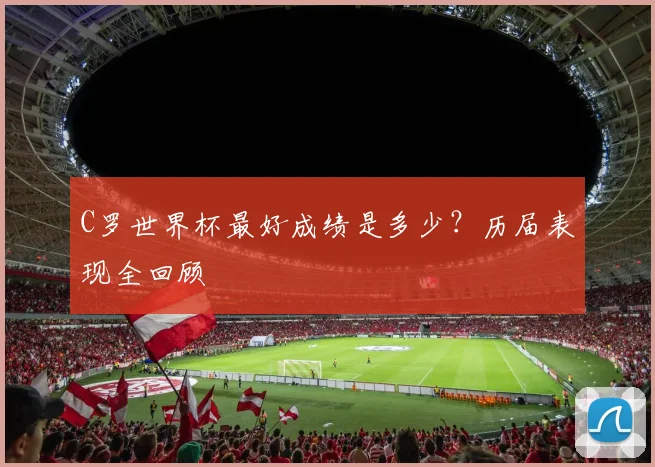 C罗世界杯最好成绩是多少？历届表现全回顾