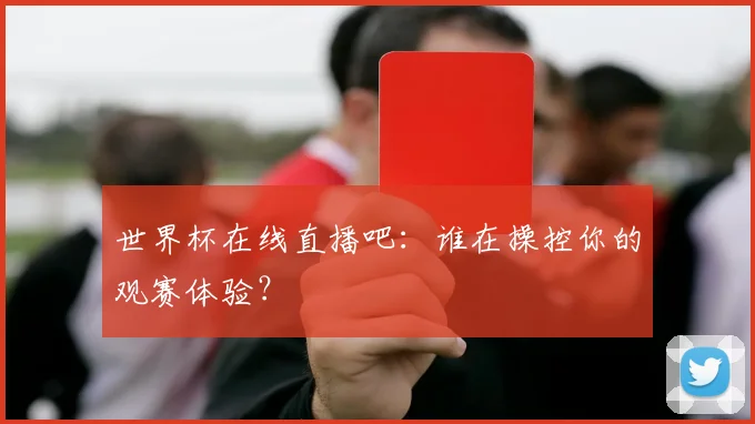 世界杯在线直播吧：谁在操控你的观赛体验？