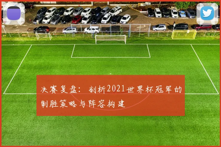 决赛复盘:剖析2021世界杯冠军的制胜策略与阵容构建