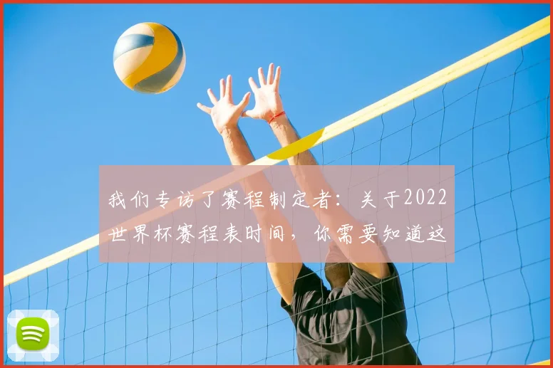 我们专访了赛程制定者：关于2022世界杯赛程表时间，你需要知道这些