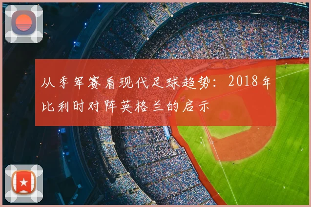 从季军赛看现代足球趋势：2018年比利时对阵英格兰的启示