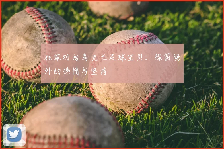 独家对话乌克兰足球宝贝:绿茵场外的热情与坚持