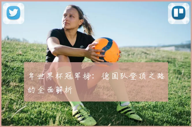 年世界杯冠军榜：德国队登顶之路的全面解析