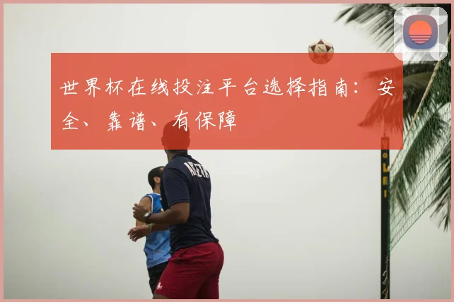 世界杯在线投注平台选择指南：安全、靠谱、有保障