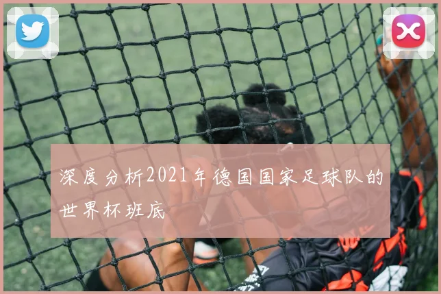 深度分析2021年德国国家足球队的世界杯班底