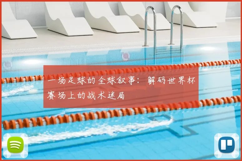 一场足球的全球叙事：解码世界杯赛场上的战术迷局
