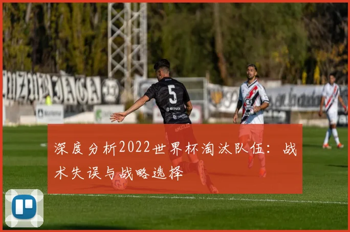 深度分析2022世界杯淘汰队伍:战术失误与战略选择