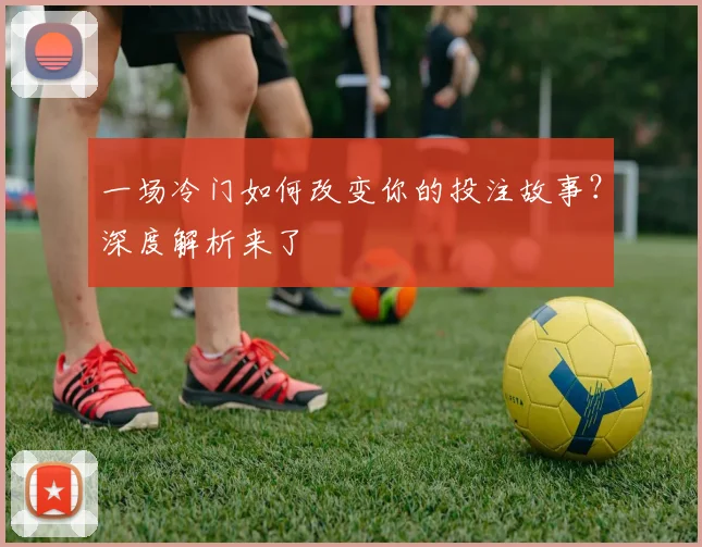 一场冷门如何改变你的投注故事？深度解析来了