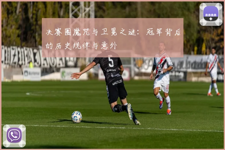 决赛圈魔咒与卫冕之谜：冠军背后的历史规律与意外