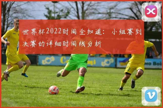 世界杯2022时间全知道：小组赛到决赛的详细时间线分析