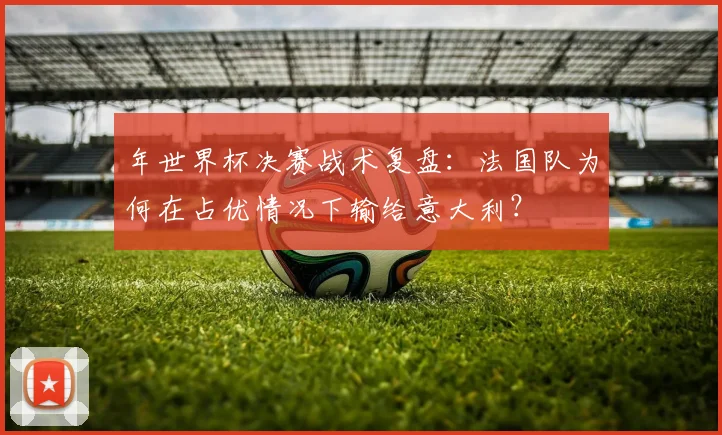 年世界杯决赛战术复盘:法国队为何在占优情况下输给意大利?