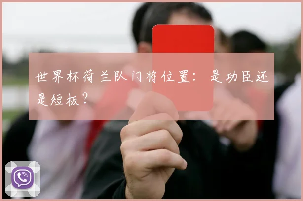 世界杯荷兰队门将位置:是功臣还是短板?