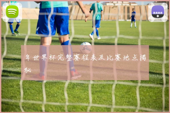 年世界杯完整赛程表及比赛地点揭秘