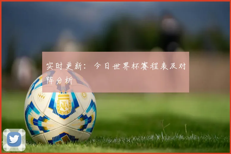 实时更新：今日世界杯赛程表及对阵分析