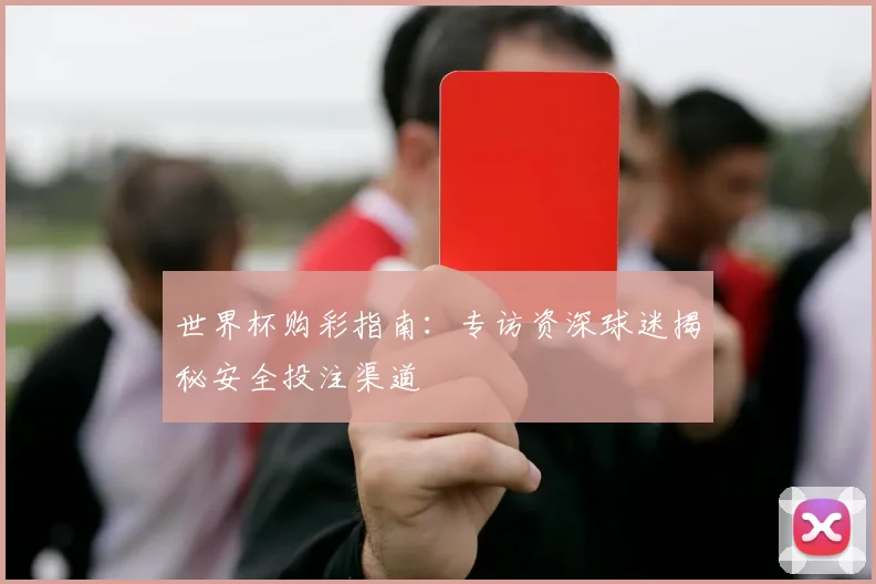 世界杯购彩指南:专访资深球迷揭秘安全投注渠道