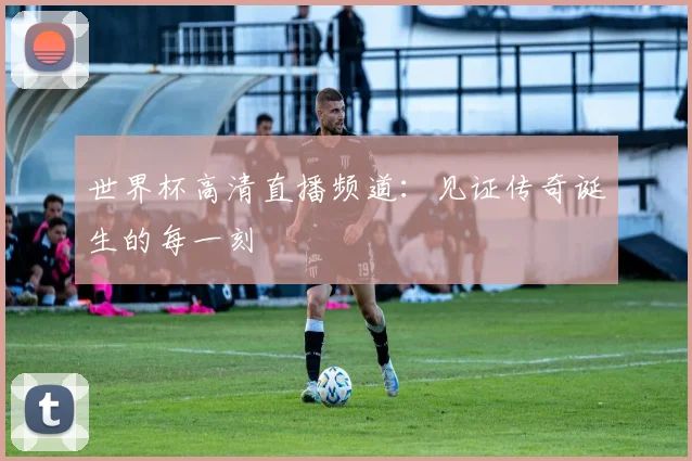 世界杯高清直播频道：见证传奇诞生的每一刻