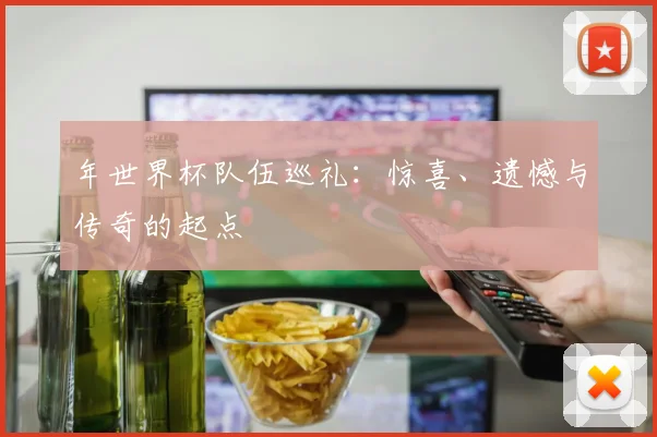 年世界杯队伍巡礼:惊喜、遗憾与传奇的起点