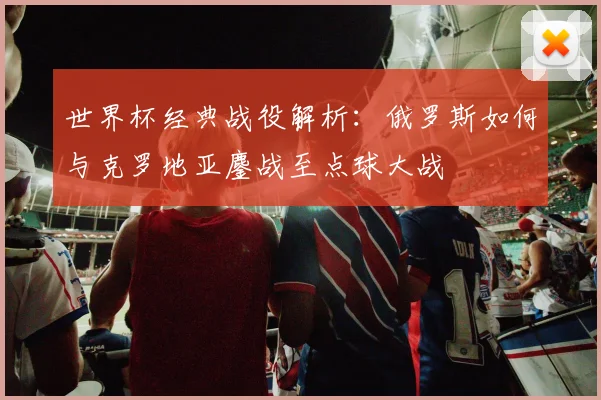 世界杯经典战役解析：俄罗斯如何与克罗地亚鏖战至点球大战